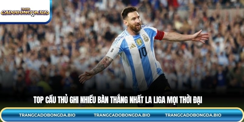 Top cầu thủ ghi nhiều bàn thắng nhất La Liga mọi thời đại