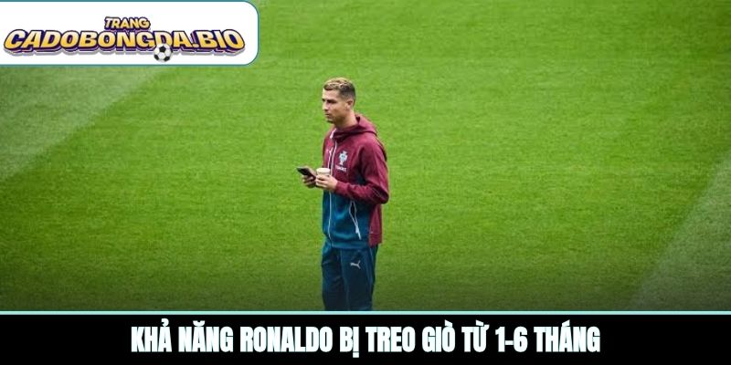 Khả năng Ronaldo bị treo giò từ 1-6 tháng